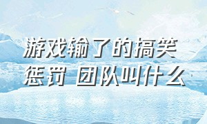 游戏输了的搞笑惩罚 团队叫什么