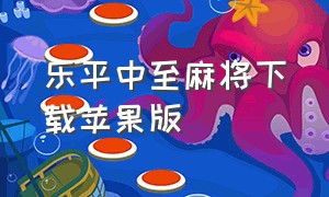 乐平中至麻将下载苹果版（中至乐平麻将手机版在哪下）