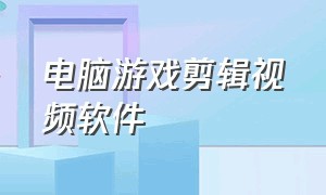 电脑游戏剪辑视频软件