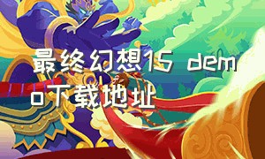 最终幻想15 demo下载地址（最终幻想15最新版本下载）