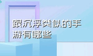 跟沉浮类似的手游有哪些（有什么手游类似方舟）