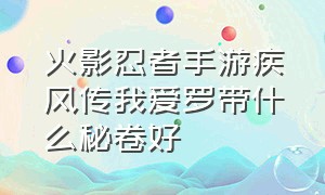 火影忍者手游疾风传我爱罗带什么秘卷好（火影忍者手游疾风传秘卷区别）