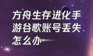 方舟生存进化手游谷歌账号丢失怎么办（手游方舟生存进化怎么切换账号）