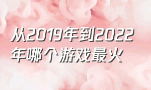 从2019年到2022年哪个游戏最火（2019年什么游戏最好玩）