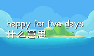 happy for five days什么意思