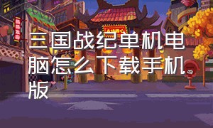 三国战纪单机电脑怎么下载手机版