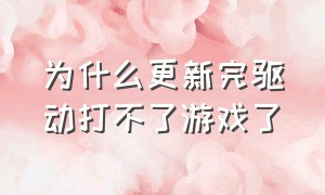 为什么更新完驱动打不了游戏了