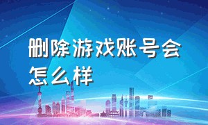 删除游戏账号会怎么样