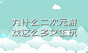 为什么二次元游戏这么多女生玩（二次元游戏为什么女角色居多）