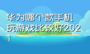 华为哪个款手机玩游戏比较好2021