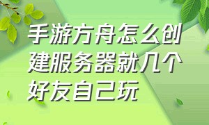 手游方舟怎么创建服务器就几个好友自己玩