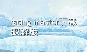 racing master下载破解版（巅峰极速racingmaster怎么下载）