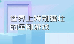 世界上特别强壮的金刚游戏