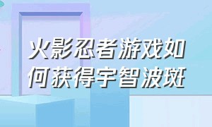 火影忍者游戏如何获得宇智波斑