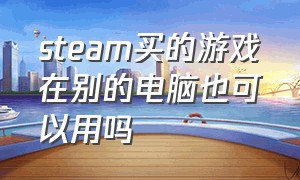 steam买的游戏在别的电脑也可以用吗