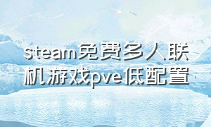 steam免费多人联机游戏pve低配置（steam免费多人联机生存游戏）