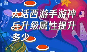 大话西游手游神兵升级属性提升多少