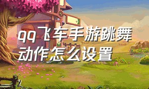 qq飞车手游跳舞动作怎么设置