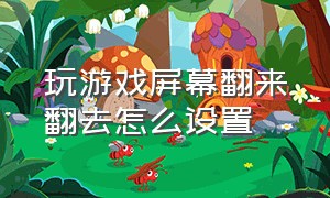 玩游戏屏幕翻来翻去怎么设置（打游戏屏幕不能旋转怎么办）