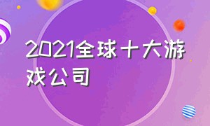 2021全球十大游戏公司（2021全球十大游戏公司排行）