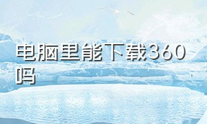 电脑里能下载360吗（为什么电脑上不能下载360）