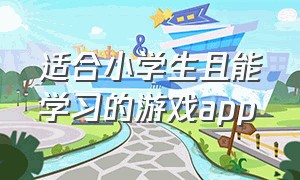 适合小学生且能学习的游戏app（孩子学习游戏app排行榜前十名）