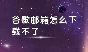 谷歌邮箱怎么下载不了