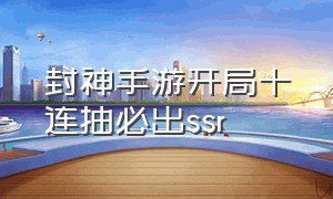 封神手游开局十连抽必出ssr（封神手游能赚钱吗）