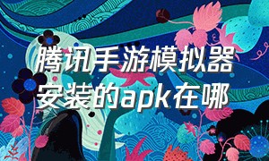 腾讯手游模拟器安装的apk在哪