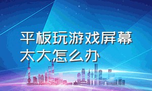 平板玩游戏屏幕太大怎么办（平板玩游戏超出屏幕了怎么办）