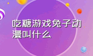 吃糖游戏兔子动漫叫什么（糖果游戏类似的三大动漫）