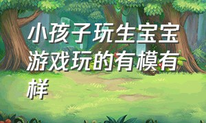 小孩子玩生宝宝游戏玩的有模有样