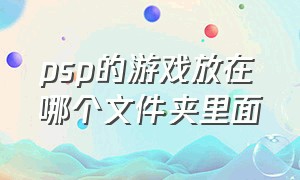 psp的游戏放在哪个文件夹里面