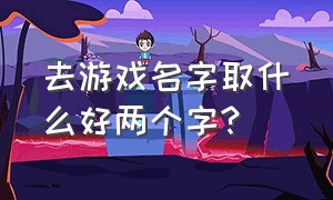 去游戏名字取什么好两个字?