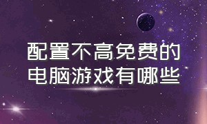 配置不高免费的电脑游戏有哪些（配置要求不高的电脑游戏推荐）