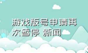 游戏版号申请再次暂停 新闻（游戏版号申请）