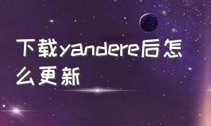 下载yandere后怎么更新（yanderify怎么下载）