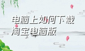 电脑上如何下载淘宝电脑版