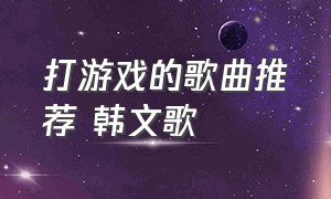 打游戏的歌曲推荐 韩文歌