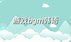 游戏bgm韩语（打游戏专用bgm韩文）