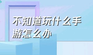 不知道玩什么手游怎么办（不知道玩什么手游好）