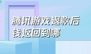 腾讯游戏退款后钱返回到哪（腾讯游戏退款后钱退到哪里）