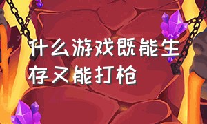 什么游戏既能生存又能打枪