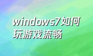 windows7如何玩游戏流畅（windows7怎么设置玩游戏流畅）