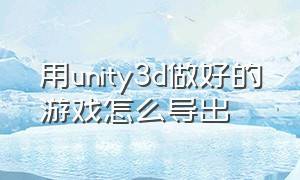 用unity3d做好的游戏怎么导出