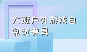 大班户外游戏自制玩教具（100种大班自制游戏益智教具）