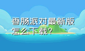 香肠派对最新版怎么下载?