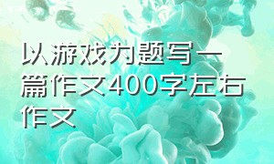 以游戏为题写一篇作文400字左右作文