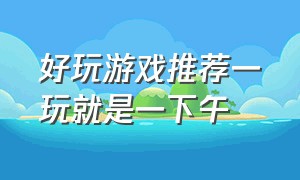 好玩游戏推荐一玩就是一下午