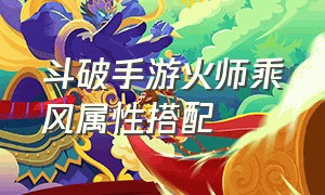 斗破手游火师乘风属性搭配